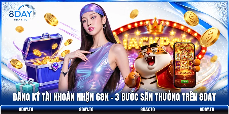 Đăng Ký Tài Khoản Nhận 68K - 3 Bước Săn Thưởng Trên 8DAY