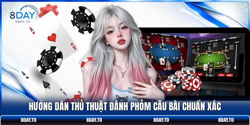 Hướng dẫn thủ thuật đánh Phỏm câu bài chuẩn xác